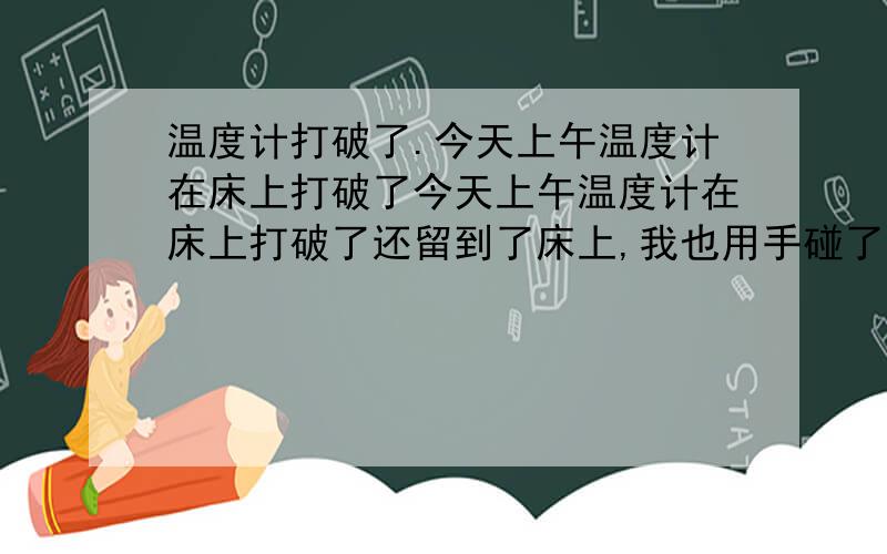 温度计打破了.今天上午温度计在床上打破了今天上午温度计在床上打破了还留到了床上,我也用手碰了,被子也没怎么收拾,但是有开窗通风,这之前我手上有个小伤口,但是没有不深没有留血,还