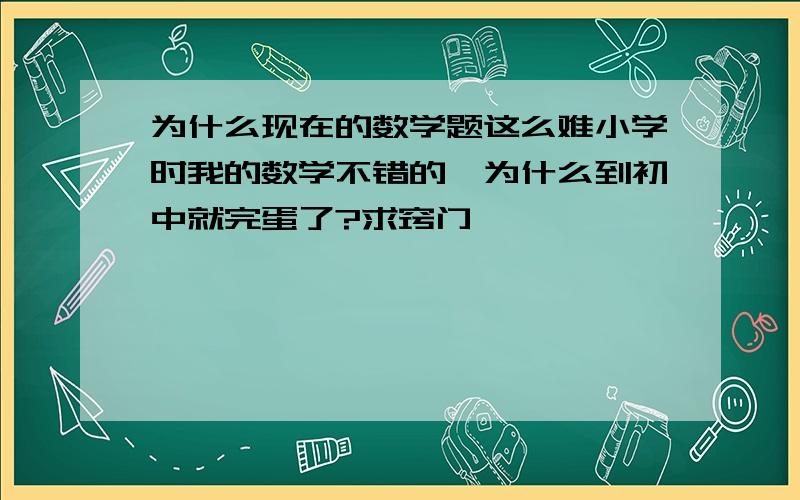 为什么现在的数学题这么难小学时我的数学不错的,为什么到初中就完蛋了?求窍门