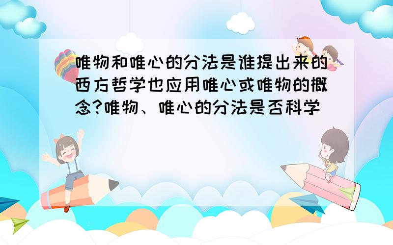 唯物和唯心的分法是谁提出来的西方哲学也应用唯心或唯物的概念?唯物、唯心的分法是否科学