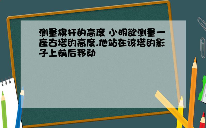 测量旗杆的高度 小明欲测量一座古塔的高度.他站在该塔的影子上前后移动