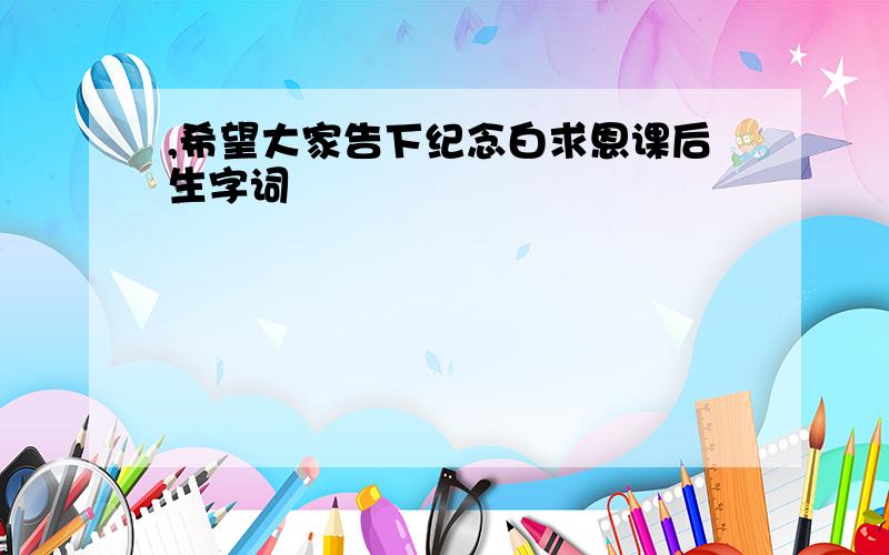 ,希望大家告下纪念白求恩课后生字词