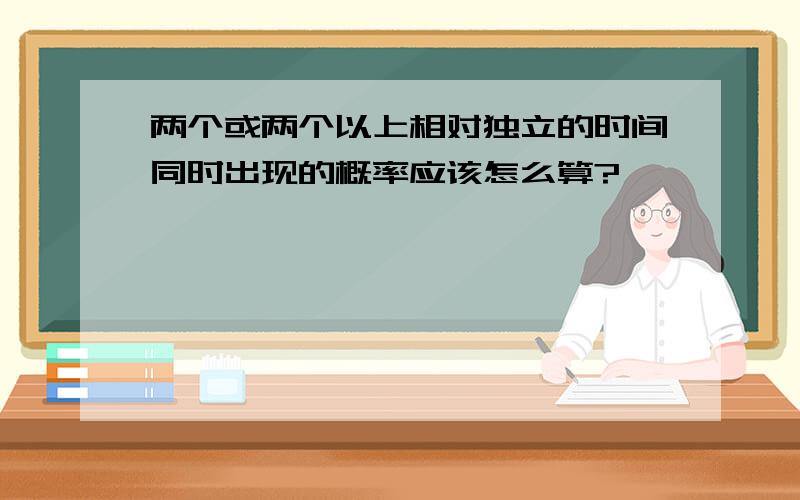 两个或两个以上相对独立的时间同时出现的概率应该怎么算?