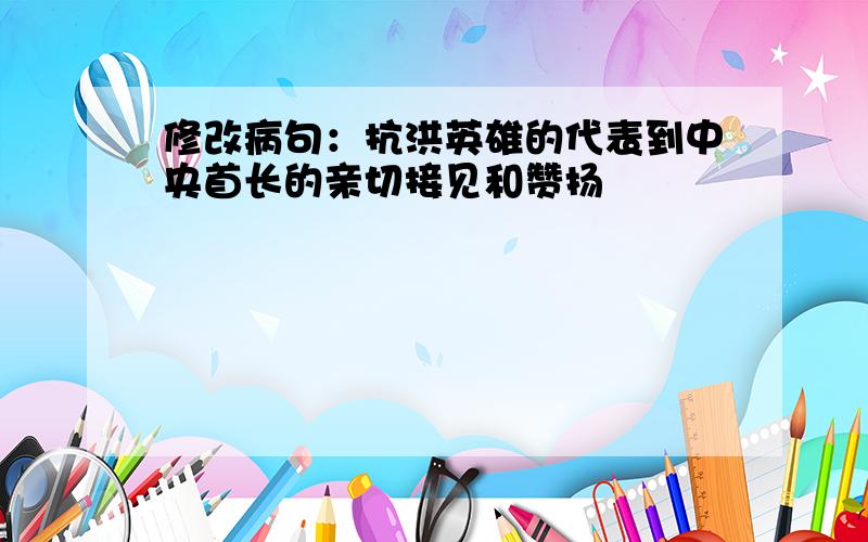 修改病句：抗洪英雄的代表到中央首长的亲切接见和赞扬