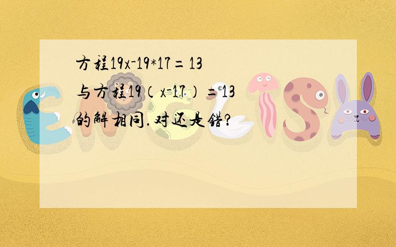 方程19x-19*17=13与方程19（x-17）=13的解相同.对还是错?