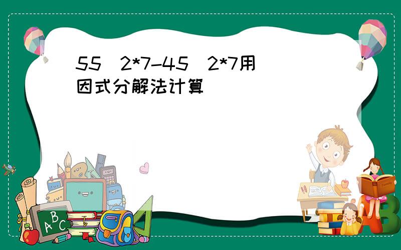 55^2*7-45^2*7用因式分解法计算