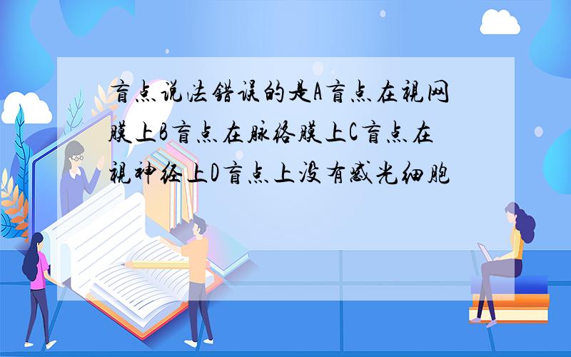 盲点说法错误的是A盲点在视网膜上B盲点在脉络膜上C盲点在视神经上D盲点上没有感光细胞