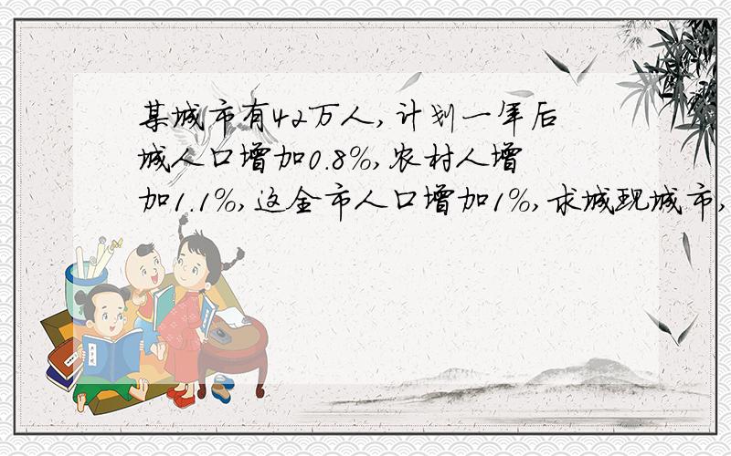 某城市有42万人,计划一年后城人口增加0.8%,农村人增加1.1%,这全市人口增加1%,求城现城市,农村人数方程过程