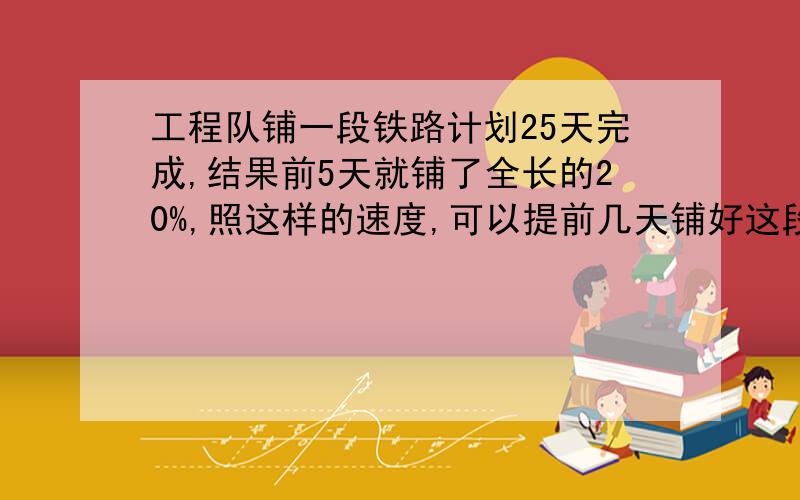 工程队铺一段铁路计划25天完成,结果前5天就铺了全长的20%,照这样的速度,可以提前几天铺好这段铁路?