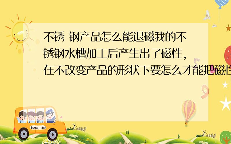 不锈 钢产品怎么能退磁我的不锈钢水槽加工后产生出了磁性,在不改变产品的形状下要怎么才能把磁性去掉