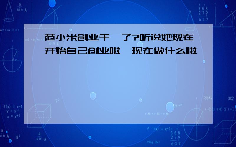 范小米创业干嘛了?听说她现在开始自己创业啦,现在做什么啦