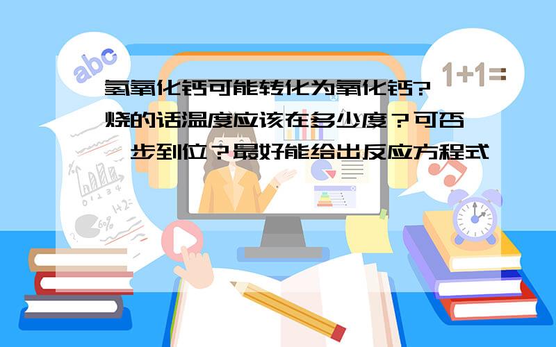 氢氧化钙可能转化为氧化钙?煅烧的话温度应该在多少度？可否一步到位？最好能给出反应方程式