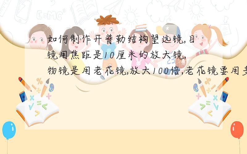 如何制作开普勒结构望远镜,目镜用焦距是10厘米的放大镜,物镜是用老花镜,放大100倍,老花镜要用多少度呢?