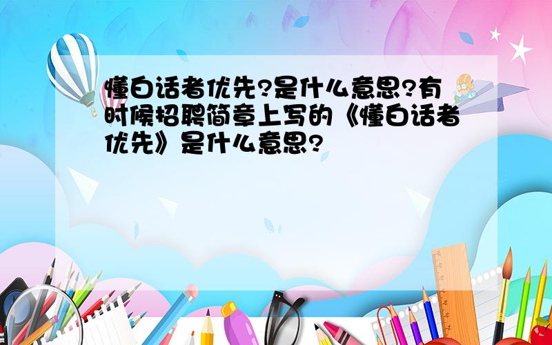 懂白话者优先?是什么意思?有时候招聘简章上写的《懂白话者优先》是什么意思?