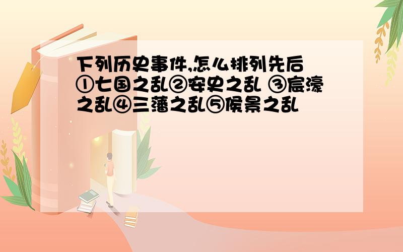 下列历史事件,怎么排列先后﹖①七国之乱②安史之乱 ③宸濠之乱④三藩之乱⑤侯景之乱