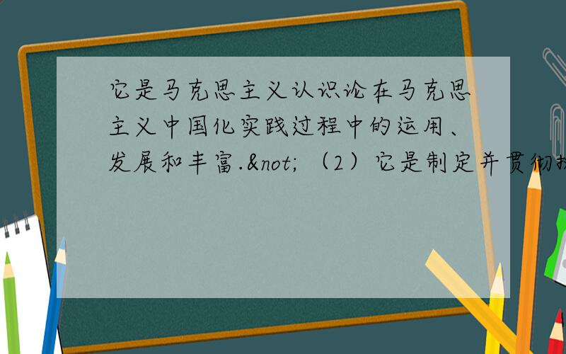 它是马克思主义认识论在马克思主义中国化实践过程中的运用、发展和丰富.¬ （2）它是制定并贯彻执行