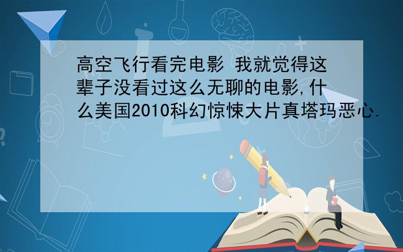 高空飞行看完电影 我就觉得这辈子没看过这么无聊的电影,什么美国2010科幻惊悚大片真塔玛恶心.