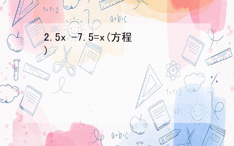 2.5x -7.5=x(方程)