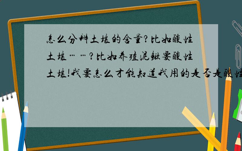 怎么分辨土壤的含量?比如酸性土壤……?比如养殖泥鳅要酸性土壤!我要怎么才能知道我用的是否是酸性土壤