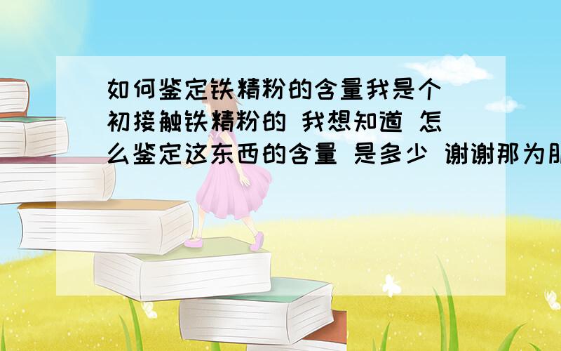 如何鉴定铁精粉的含量我是个 初接触铁精粉的 我想知道 怎么鉴定这东西的含量 是多少 谢谢那为朋友能告诉下