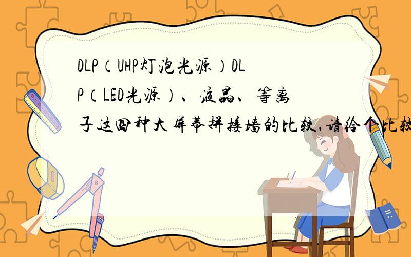 DLP（UHP灯泡光源）DLP（LED光源）、液晶、等离子这四种大屏幕拼接墙的比较,请给个比较详细的参数,