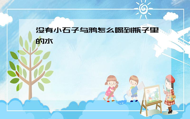 没有小石子乌鸦怎么喝到瓶子里的水