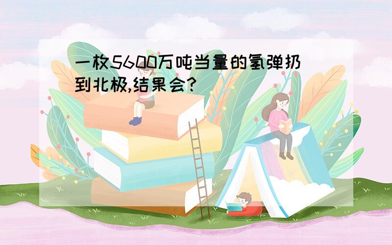 一枚5600万吨当量的氢弹扔到北极,结果会?