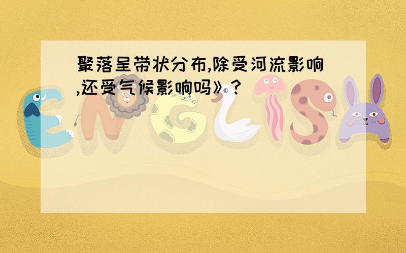 聚落呈带状分布,除受河流影响,还受气候影响吗》?