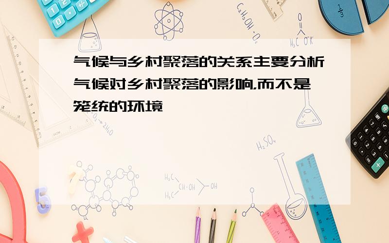 气候与乡村聚落的关系主要分析气候对乡村聚落的影响，而不是笼统的环境