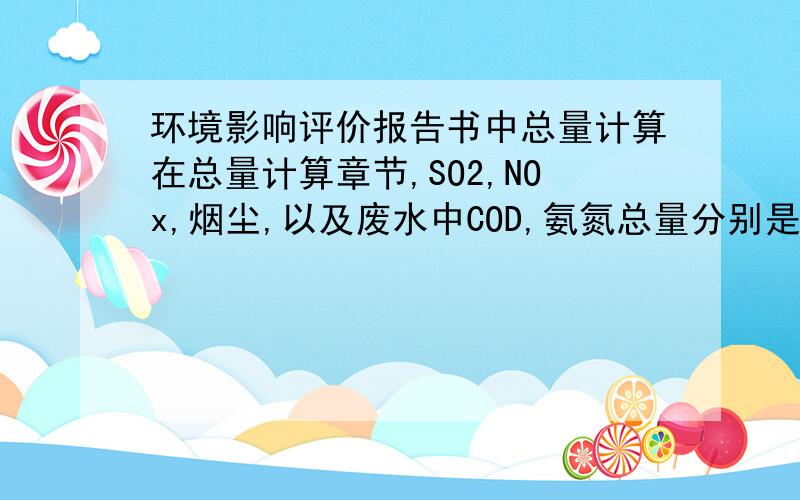 环境影响评价报告书中总量计算在总量计算章节,SO2,NOx,烟尘,以及废水中COD,氨氮总量分别是怎么计算出来的?求详细的计算公式.或者加我Q Q 124 63 677 24