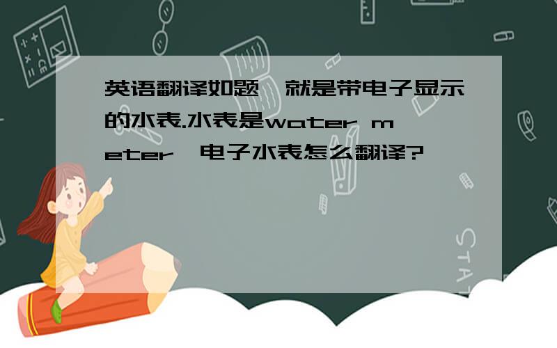 英语翻译如题,就是带电子显示的水表.水表是water meter,电子水表怎么翻译?