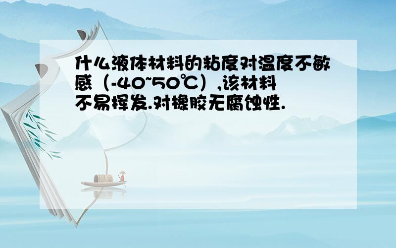 什么液体材料的粘度对温度不敏感（-40~50℃）,该材料不易挥发.对橡胶无腐蚀性.