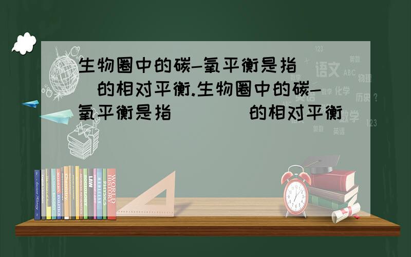 生物圈中的碳-氧平衡是指( )的相对平衡.生物圈中的碳-氧平衡是指（　　）的相对平衡．