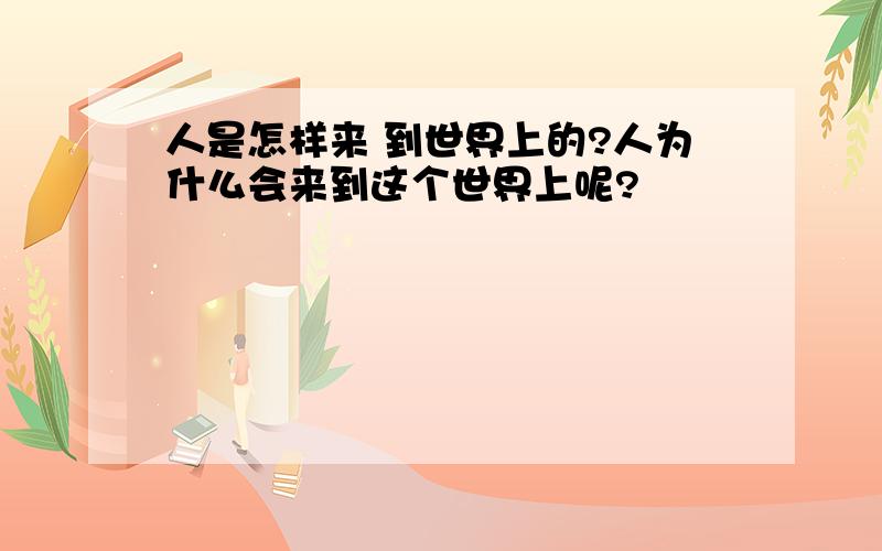 人是怎样来 到世界上的?人为什么会来到这个世界上呢?