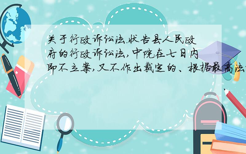 关于行政诉讼法.状告县人民政府的行政诉讼法,中院在七日内即不立案,又不作出裁定的、根据最高法院关于执行〈〈行政诉讼法〉〉若干问题的解释第32条：“特依法向高院起诉、高院也即