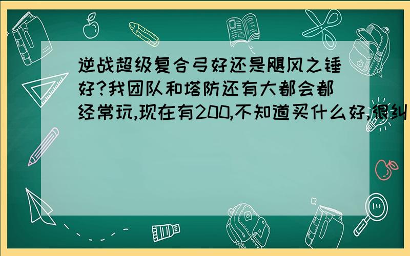 逆战超级复合弓好还是飓风之锤好?我团队和塔防还有大都会都经常玩,现在有200,不知道买什么好,很纠结啊,大家给我个理由吧,推荐一个.