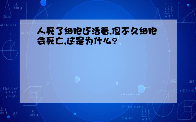 人死了细胞还活着,但不久细胞会死亡,这是为什么?