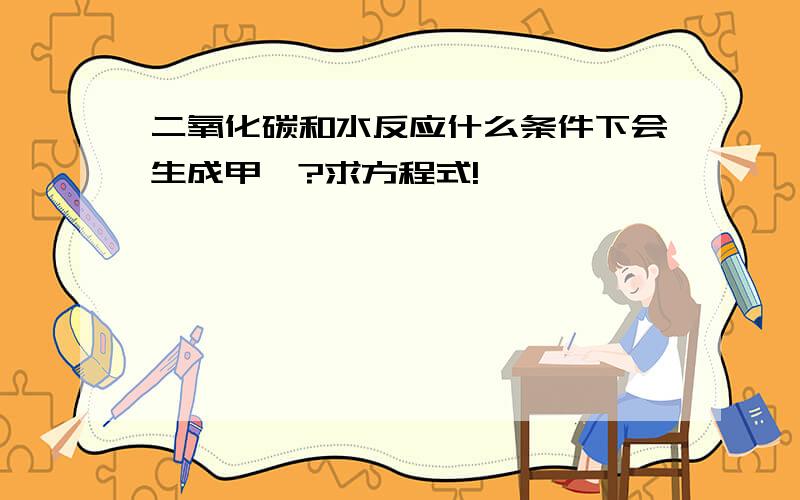 二氧化碳和水反应什么条件下会生成甲烷?求方程式!