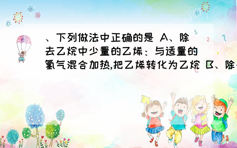 、下列做法中正确的是 A、除去乙烷中少量的乙烯：与适量的氢气混合加热,把乙烯转化为乙烷 B、除去苯中的少量苯酚：加入浓溴水振荡、静置后过滤,除去三溴苯酚沉淀 C、除去硝基苯中的