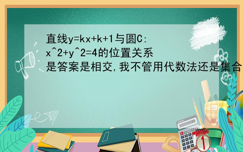 直线y=kx+k+1与圆C:x^2+y^2=4的位置关系是答案是相交,我不管用代数法还是集合反算出来都有K求思路