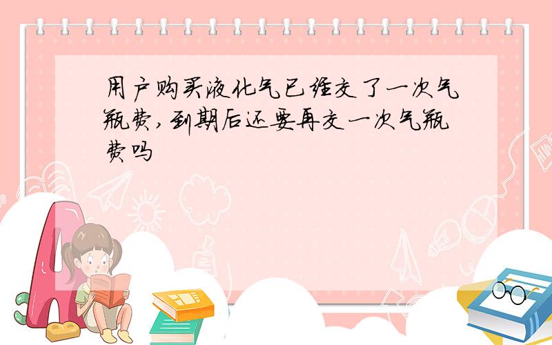 用户购买液化气已经交了一次气瓶费,到期后还要再交一次气瓶费吗