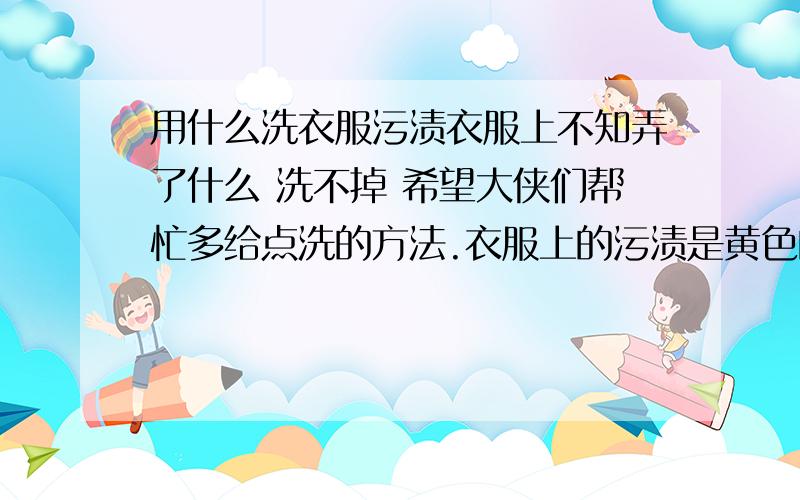 用什么洗衣服污渍衣服上不知弄了什么 洗不掉 希望大侠们帮忙多给点洗的方法.衣服上的污渍是黄色的