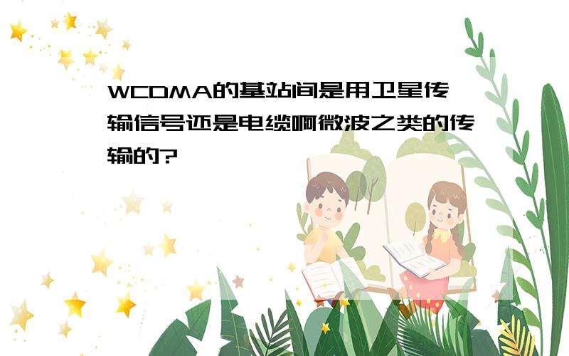 WCDMA的基站间是用卫星传输信号还是电缆啊微波之类的传输的?