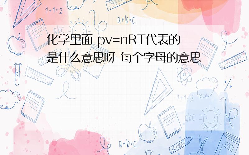 化学里面 pv=nRT代表的是什么意思呀 每个字母的意思