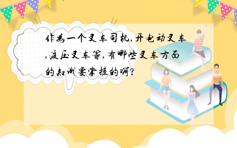 作为一个叉车司机,开电动叉车,液压叉车等,有哪些叉车方面的知识要掌握的啊?