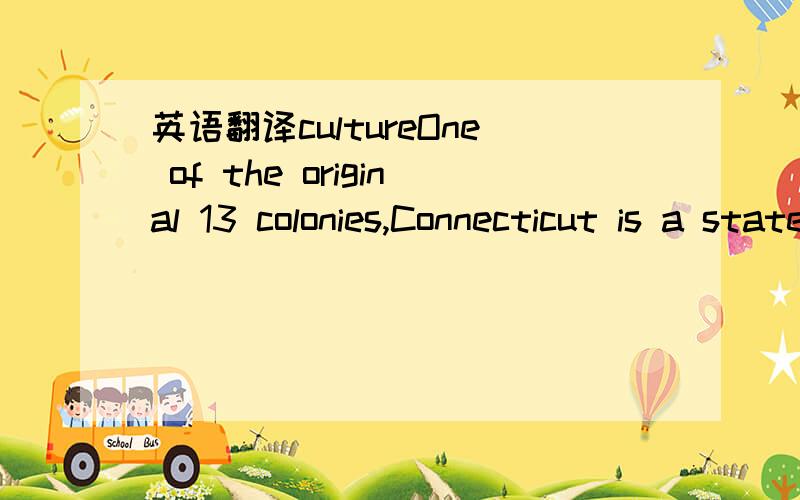 英语翻译cultureOne of the original 13 colonies,Connecticut is a state rich in history.It is the southernmost state in New England,and the wealthiest state in the country per capita.While it is the third smallest state in size in the United States