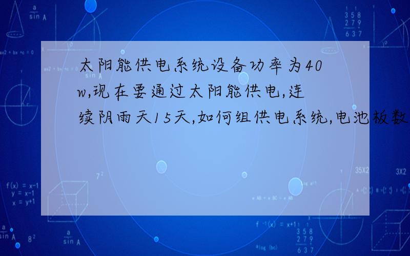 太阳能供电系统设备功率为40w,现在要通过太阳能供电,连续阴雨天15天,如何组供电系统,电池板数量!