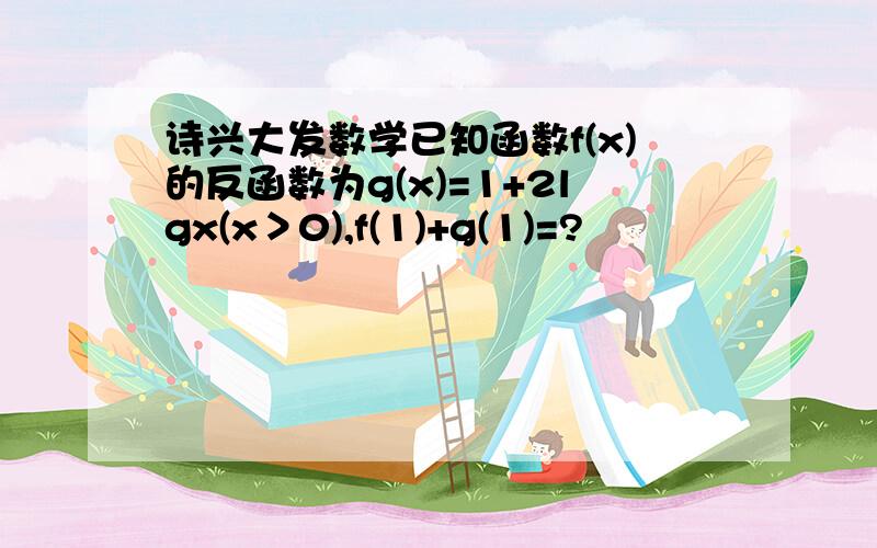 诗兴大发数学已知函数f(x)的反函数为g(x)=1+2lgx(x＞0),f(1)+g(1)=?