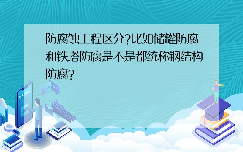 防腐蚀工程区分?比如储罐防腐和铁塔防腐是不是都统称钢结构防腐?