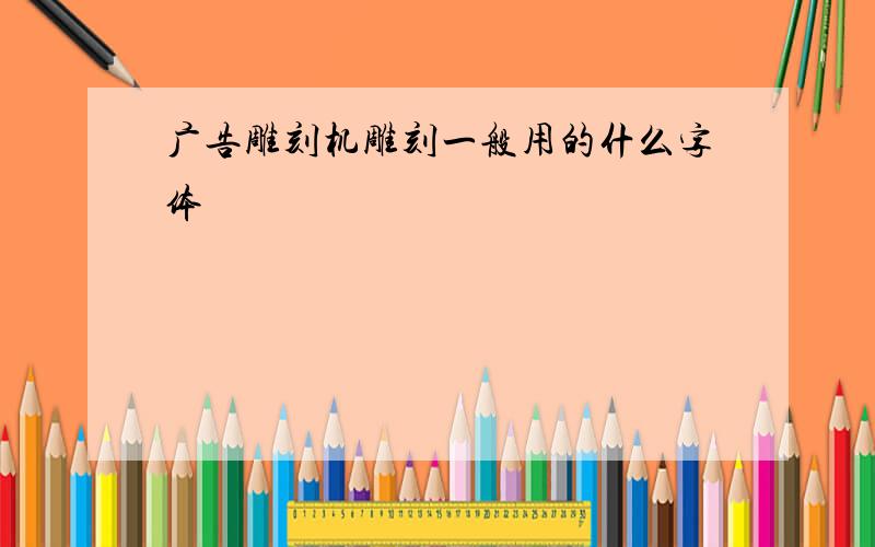 广告雕刻机雕刻一般用的什么字体