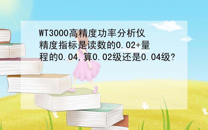 WT3000高精度功率分析仪精度指标是读数的0.02+量程的0.04,算0.02级还是0.04级?